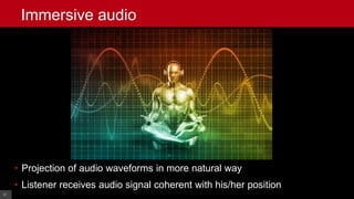 12© Cable Television Laboratories, Inc. 2016. All Rights Reserved.
• Projection of audio waveforms in more natural way
• Listener receives audio signal coherent with his/her position
12
Immersive audio
 