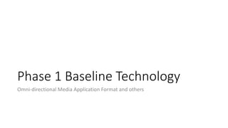 Phase 1 Baseline Technology
Omni-directional Media Application Format and others
 