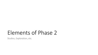Elements of Phase 2
Studies, Exploration, etc.
 