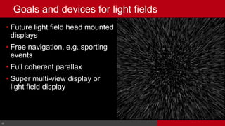 62© Cable Television Laboratories, Inc. 2016. All Rights Reserved.
• Future light field head mounted
displays
• Free navigation, e.g. sporting
events
• Full coherent parallax
• Super multi-view display or
light field display
62
Goals and devices for light fields
 