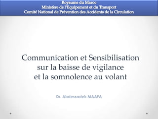 Communication et Sensibilisation
   sur la baisse de vigilance
  et la somnolence au volant

         Dr. Abdessadek MAAFA
 