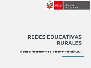 REDES EDUCATIVAS
RURALES
Sesión 2: Presentación de la intervención RER 20…
 