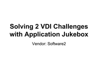 Solving 2 VDI Challenges
with Application Jukebox
Vendor: Software2
 