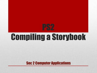 PS2
Compiling a Storybook
Sec 2 Computer Applications

 