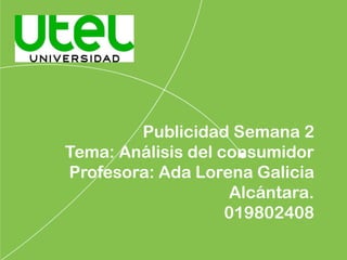 Publicidad Semana 2
Tema: Análisis del consumidor
Profesora: Ada Lorena Galicia
Alcántara.
019802408
 