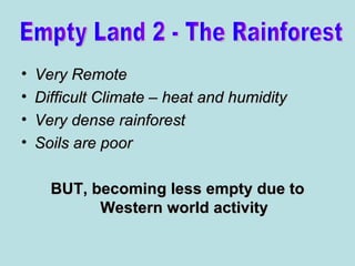 Very Remote Difficult Climate – heat and humidity Very dense rainforest Soils are poor BUT, becoming less empty due to Western world activity Empty Land 2 - The Rainforest 