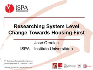 9th European Research Conference 
Homelessness in Times of Crisis 
Warsaw, Friday 19th September 2014 
Researching System Level Change Towards Housing First 
José Ornelas 
ISPA – Instituto Universitário  