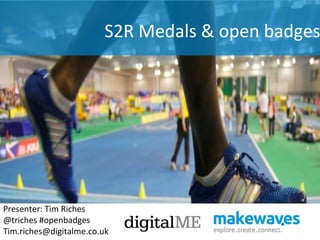 S2R Medals & open badges




Presenter: Tim Riches
@triches #openbadges
Tim.riches@digitalme.co.uk
 