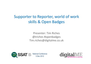 Supporter	
  to	
  Reporter,	
  world	
  of	
  work	
  
       skills	
  &	
  Open	
  Badges	
  

               Presenter:	
  Tim	
  Riches	
  
              @triches	
  #openbadges	
  
            Tim.riches@digitalme.co.uk	
  



               National Conference
                   5 Dec 2012
 