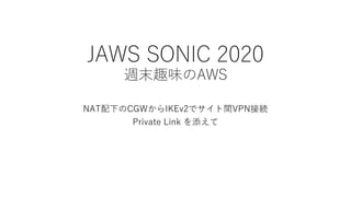 JAWS SONIC 2020
週末趣味のAWS
NAT配下のCGWからIKEv2でサイト間VPN接続
Private Link を添えて
 