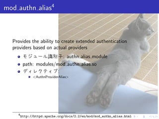 . . . . . .
mod authn alias4
Provides the ability to create extended authentication
providers based on actual providers
モジュール識別子: authn alias module
path: modules/mod authn alias.so
ディレクティブ:
<AuthnProviderAlias>
4
http://httpd.apache.org/docs/2.2/en/mod/mod_authn_alias.html
 