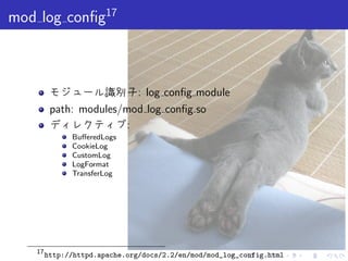. . . . . .
mod log conﬁg17
モジュール識別子: log conﬁg module
path: modules/mod log conﬁg.so
ディレクティブ:
BuﬀeredLogs
CookieLog
CustomLog
LogFormat
TransferLog
17
http://httpd.apache.org/docs/2.2/en/mod/mod_log_config.html
 
