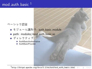 . . . . . .
mod auth basic 1
ベーシック認証
モジュール識別子: auth basic module
path: modules/mod auth basic.so
ディレクティブ:
AuthBasicAuthoritative
AuthBasicProvider
1
http://httpd.apache.org/docs/2.2/en/mod/mod_auth_basic.html
 