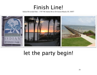 Finish Line!
Indian Riverside Park – 1707 NE Indian River Dr Jensen Beach, FL 34957




 let the party begin!

                                                                         39
 
