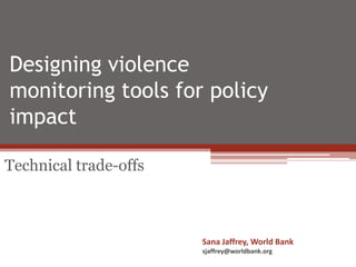 Designing violence
monitoring tools for policy
impact
Technical trade-offs
Sana Jaffrey, World Bank
sjaffrey@worldbank.org
 