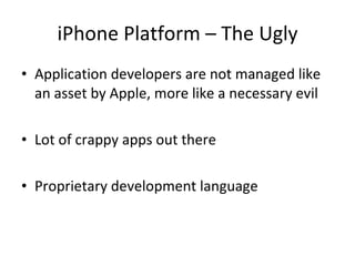 iPhone Platform – The Ugly Application developers are not managed like an asset by Apple, more like a necessary evil Lot of crappy apps out there Proprietary development language 