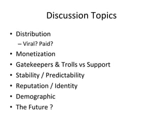 Discussion Topics Distribution Viral? Paid?  Monetization Gatekeepers & Trolls vs Support Stability / Predictability Reputation / Identity Demographic The Future ? 