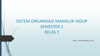 SISTEM ORGANISASI MAKHLUK HIDUP
SEMESTER 2
KELAS 7
Oleh : Nurul Hilmia, S.Pd
 