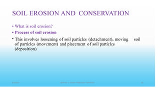 SOIL EROSION AND CONSERVATION
•
•
•
What is soil erosion?
Process of soil erosion
This involves loosening of soil particles (detachment), moving
of particles (movement) and placement of soil particles
(deposition)
soil
 