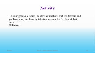 Activity
• In your groups, discuss the steps or methods that the farmers and
gardeners in your locality take to maintain the fertility of their
soils
(lOmarks)
 