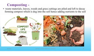 Composting -
• waste materials, leaves, weeds and grass cuttings are piled and left to decay
forming compost which is dug into the soil hence adding nutrients to the soil
 