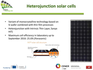Funded by
Heterojunction solar cells
• Variant of monocrystalline technology based on
Si wafer combined with thin film processes
• Heterojunction with Intrinsic Thin Layer, Sanyo
HIT)
• Maximum cell efficiency in laboratory up to
September 2016: 25.6% (Panasonic)
 