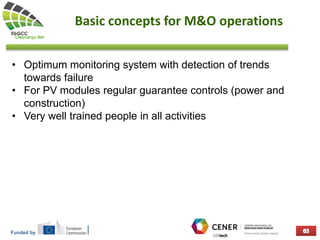 Funded by
Basic concepts for M&O operations
• Optimum monitoring system with detection of trends
towards failure
• For PV modules regular guarantee controls (power and
construction)
• Very well trained people in all activities
 