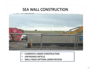 • CURRENTLY UNDER CONSTRUCTION
• UNFINISHED ARTICLE
• WALL FINISH OPTIONS UNDER REVIEW
SEA WALL CONSTRUCTION
24
 