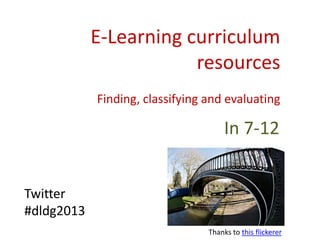 E-Learning curriculum
resources
Finding, classifying and evaluating
In 7-12
Twitter
#dldg2013
Thanks to this flickerer
 