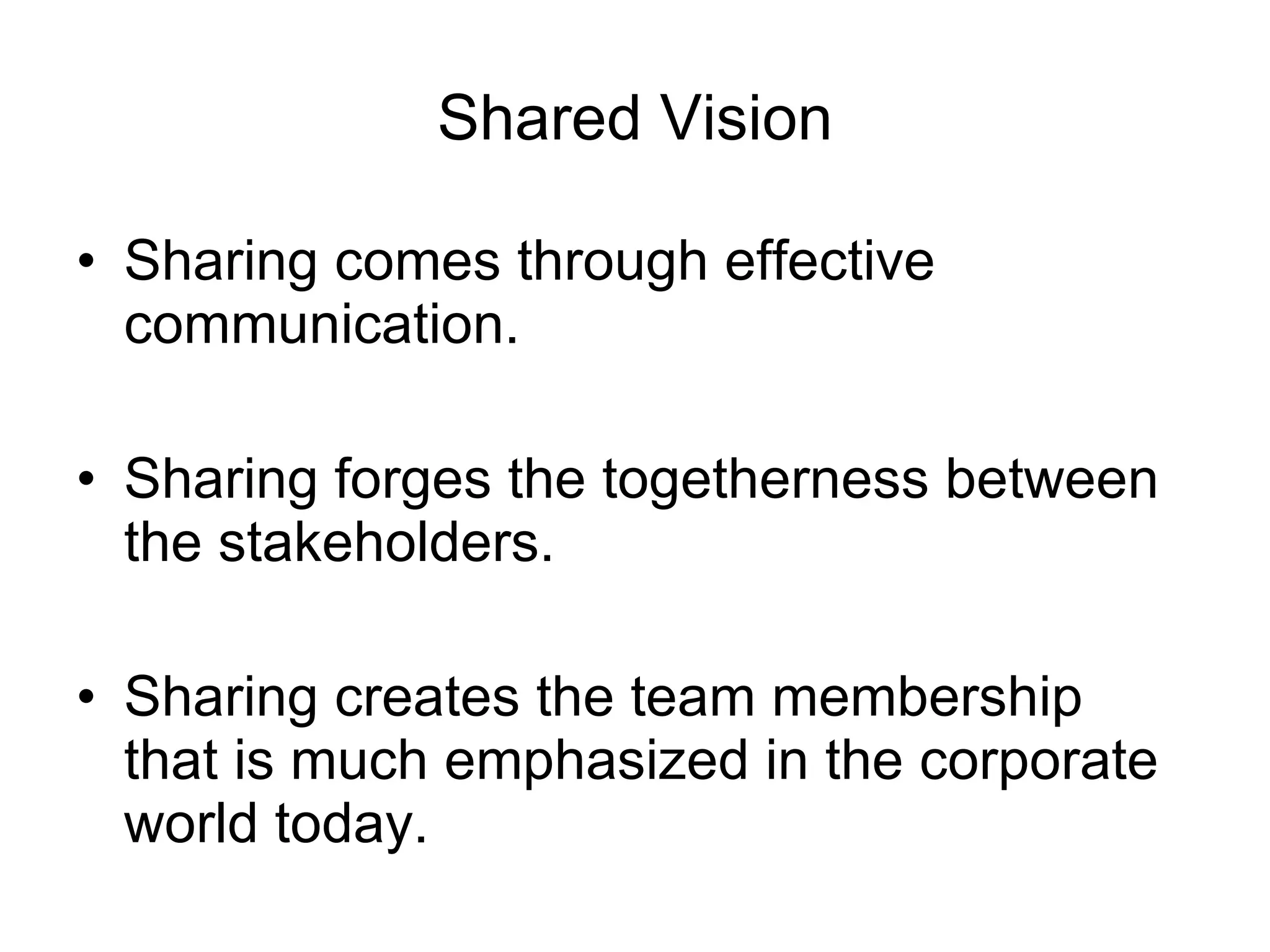 Shared Vision Sharing comes through effective communication. Sharing forges the togetherness between the stakeholders.  Sharing creates the team membership  that is much emphasized in the corporate world today. 
