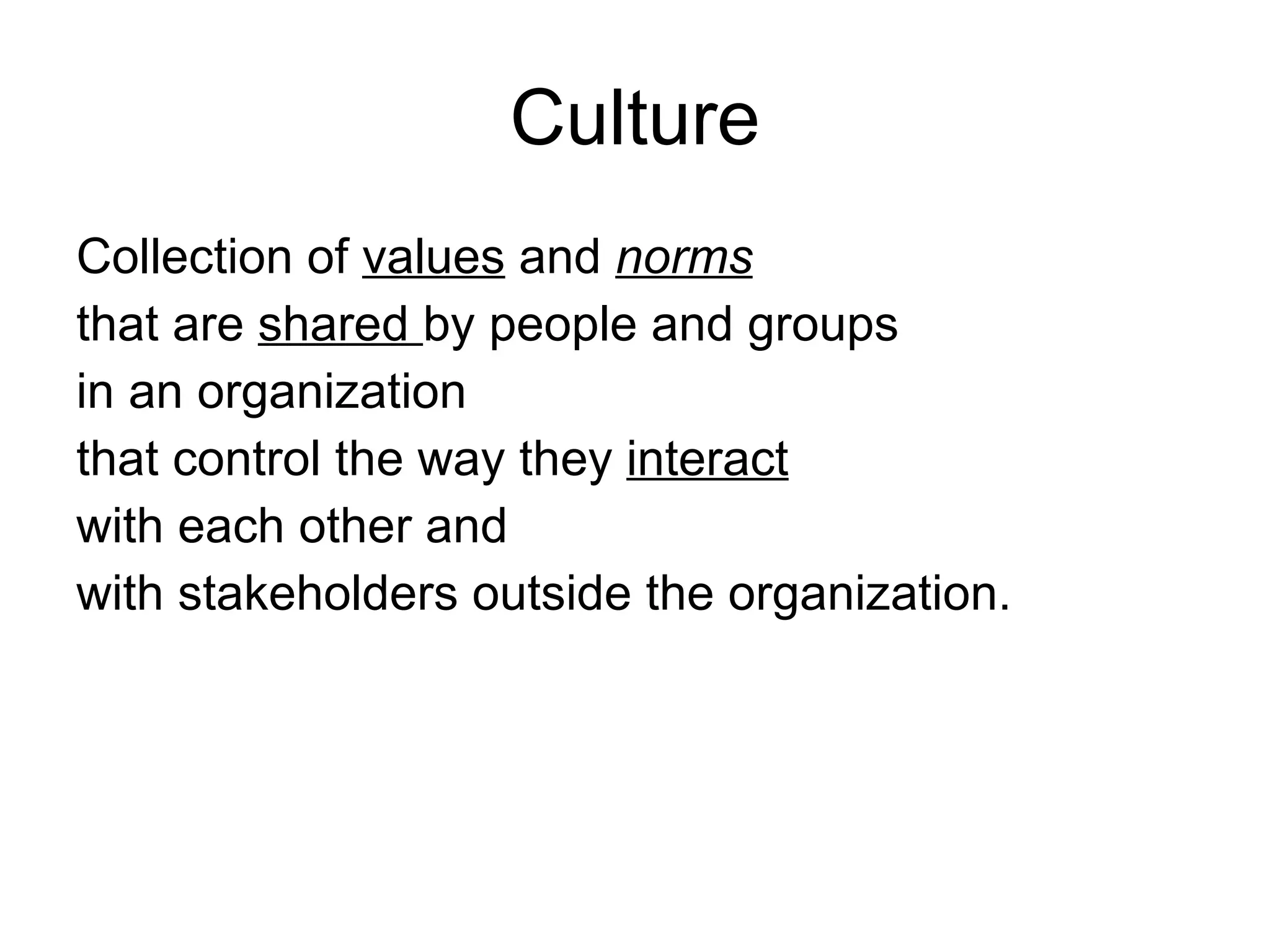 Culture Collection of  values   and  norms   that are  shared  by people and groups  in an organization  that control the way they  interact   with each other and with stakeholders outside the organization.  