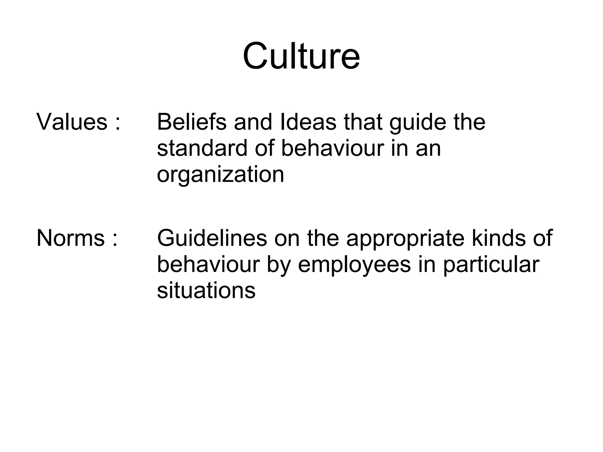 Culture Values : Beliefs and Ideas that guide the  standard of behaviour in an  organization Norms : Guidelines on the appropriate kinds of  behaviour by employees in particular  situations 