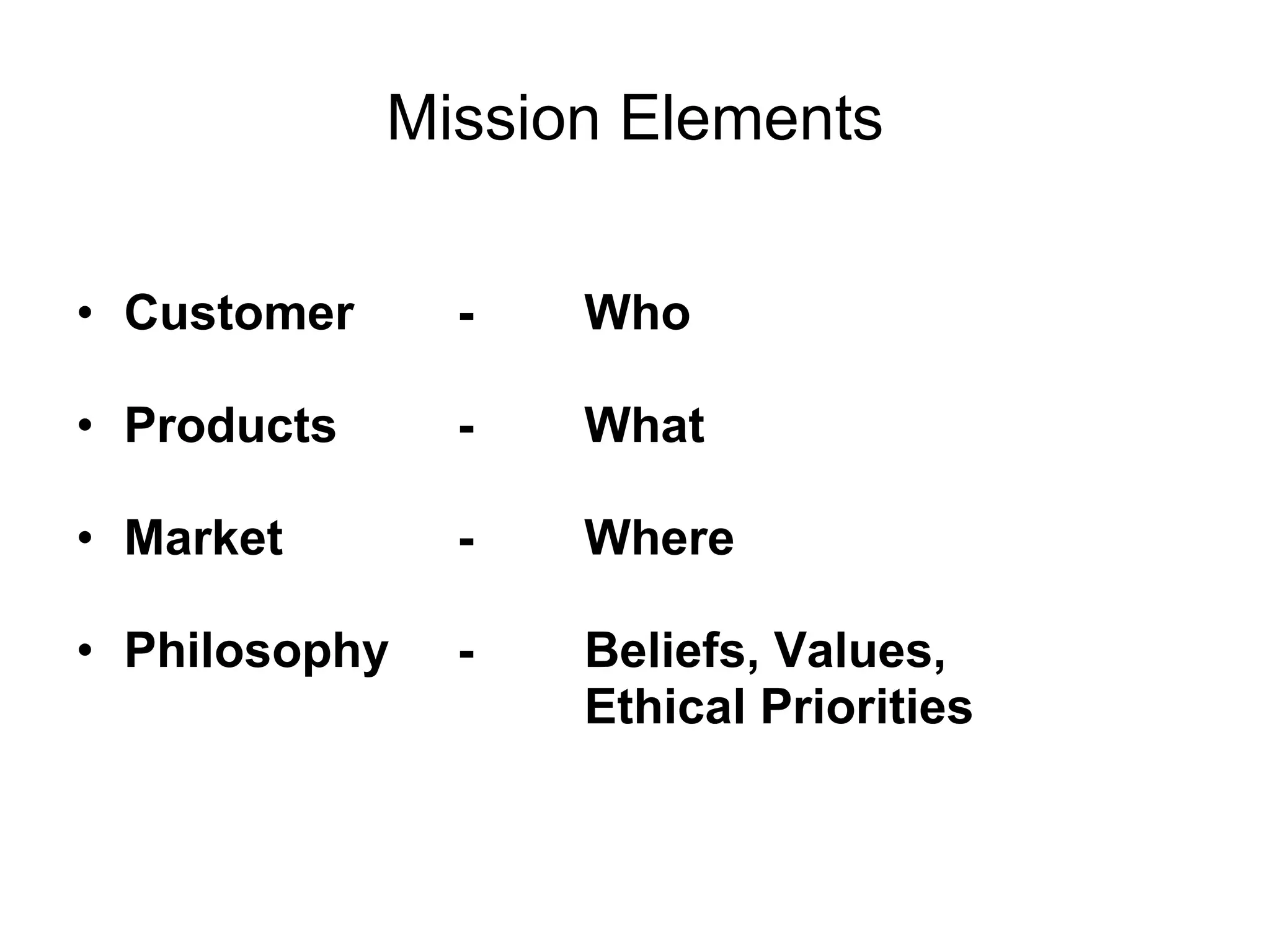 Mission Elements Customer  -  Who Products  -  What Market -  Where Philosophy -  Beliefs, Values,  Ethical Priorities 