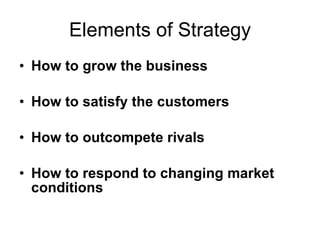 Elements of Strategy How to grow the business How to satisfy the customers How to outcompete rivals How to respond to changing market conditions 