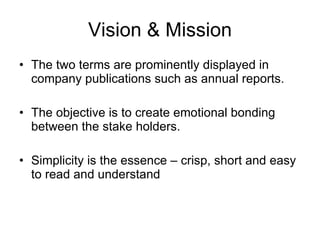 Vision & Mission The two terms are prominently displayed in company publications such as annual reports. The objective is to create emotional bonding between the stake holders. Simplicity is the essence – crisp, short and easy to read and understand 