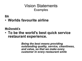 Vision Statements Examples BA Worlds favourite airline McDonald’s To be the world's best quick service restaurant experience.  Being the best means providing  outstanding quality, service, cleanliness,  and value, so that we make every  customer in every restaurant smile   