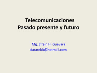 Telecomunicaciones
Pasado presente y futuro
Mg. Efraín H. Guevara
datatekit@hotmail.com
 