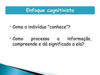 Enfoque cognitivista


 Como   o indivíduo "conhece“?

 Como   processa    a    informação,
 compreende e dá significado a ela?
 