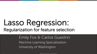 Machine	
  Learning	
  Specializa0on	
  
Lasso Regression:
Regularization for feature selection
Emily Fox & Carlos Guestrin
Machine Learning Specialization
University of Washington
1 ©2015	
  Emily	
  Fox	
  &	
  Carlos	
  Guestrin	
  
 
