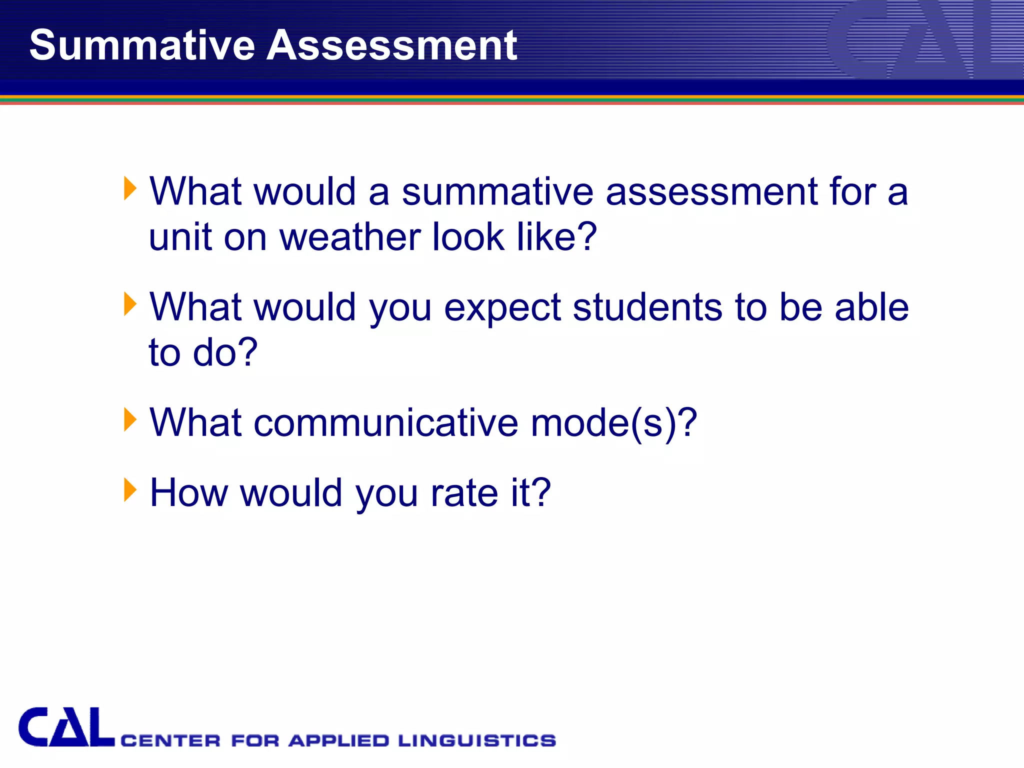 Summative Assessment


   What would a summative assessment for a
    unit on weather look like?
   What would you expect students to be able
    to do?
   What communicative mode(s)?
   How would you rate it?




                                                12
 