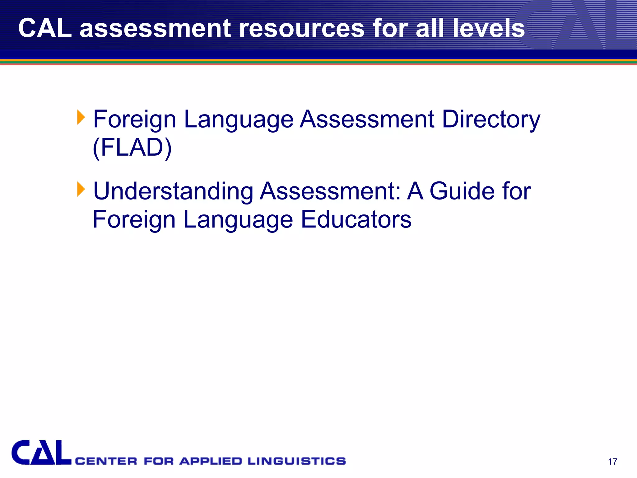 CAL assessment resources for all levels


   Foreign Language Assessment Directory
    (FLAD)
   Understanding Assessment: A Guide for
    Foreign Language Educators




                                            17
 