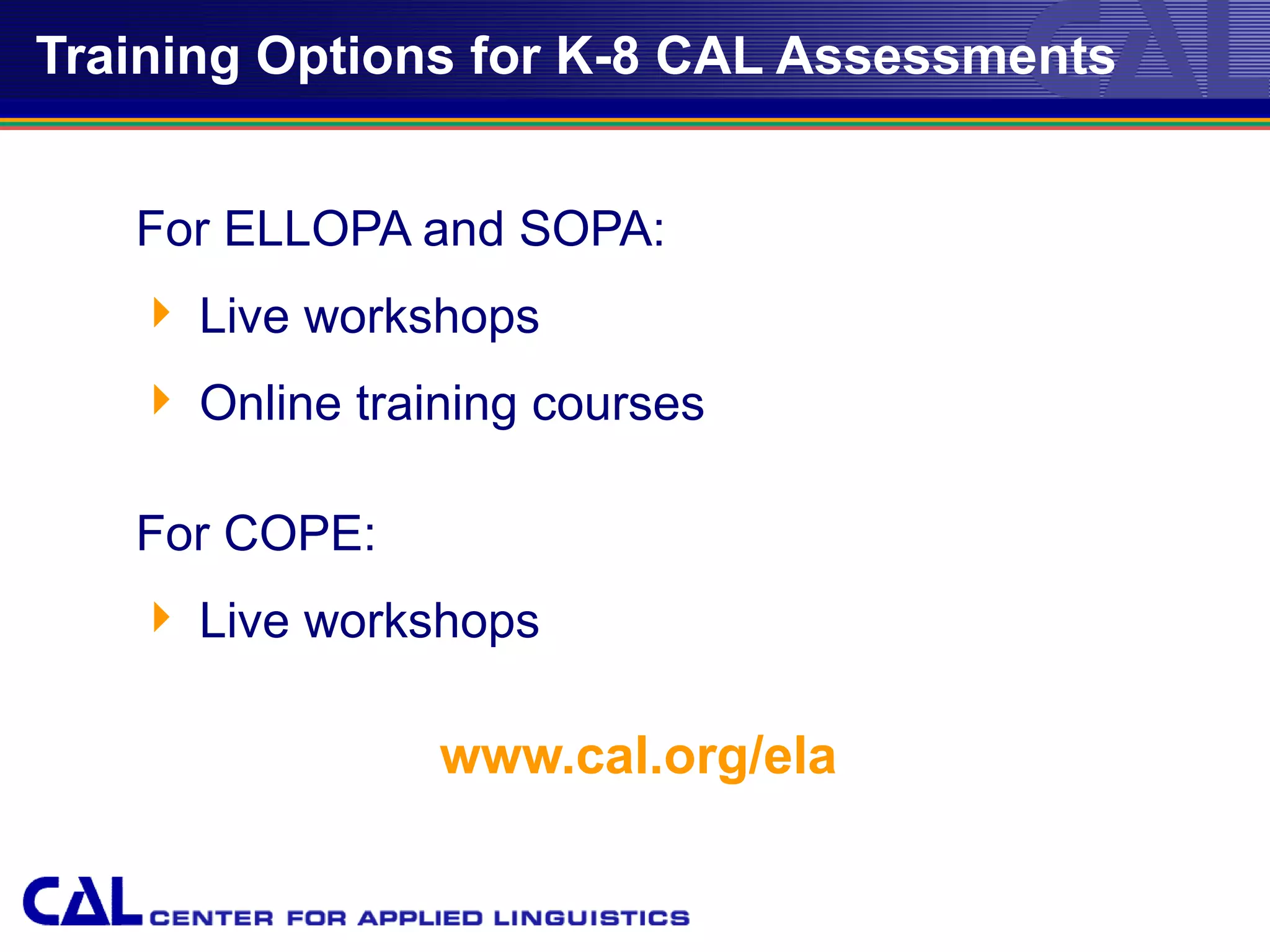 Training Options for K-8 CAL Assessments


   For ELLOPA and SOPA:
    Live workshops
    Online training courses

   For COPE:
    Live workshops

                www.cal.org/ela
 