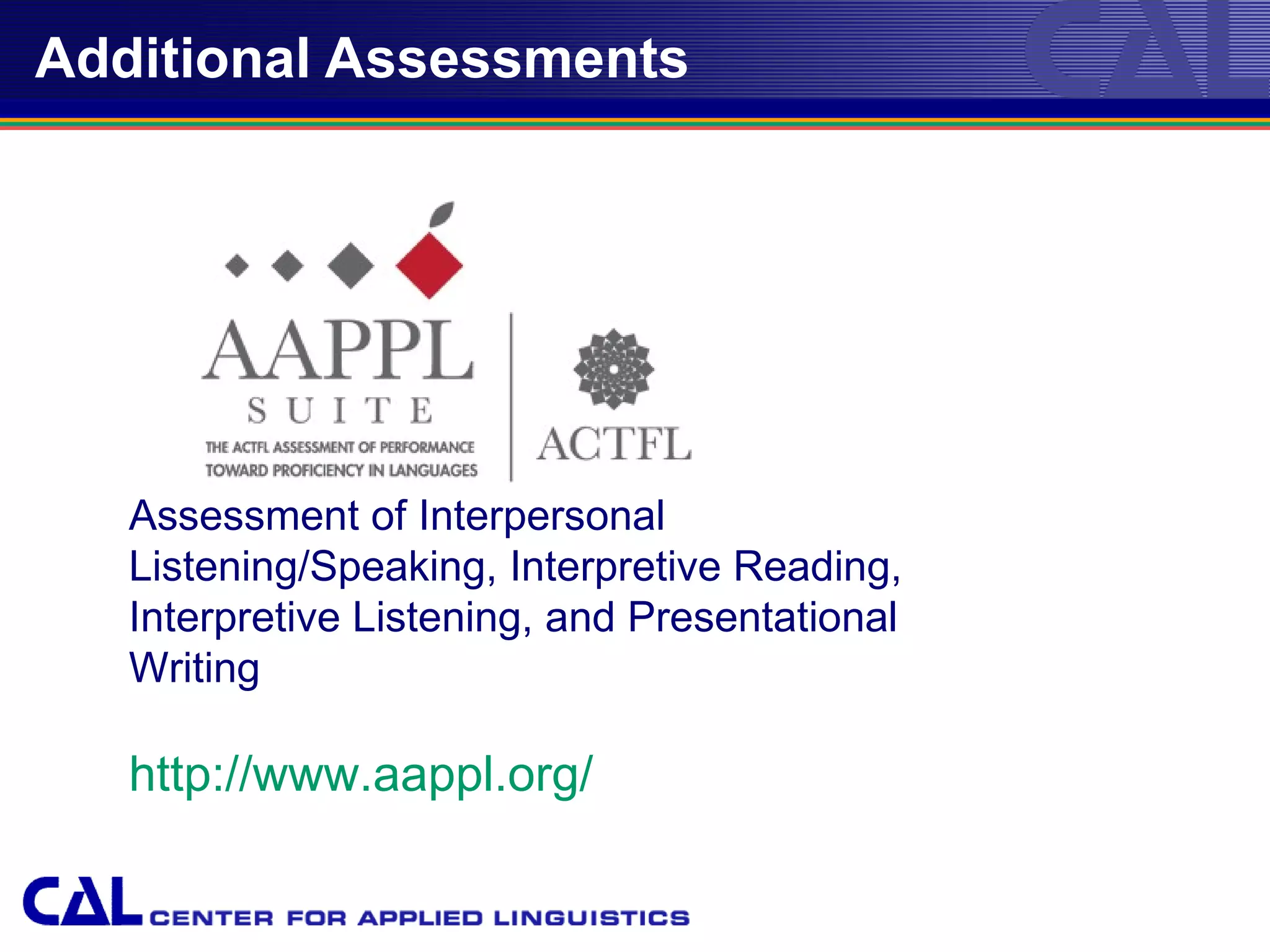 Additional Assessments




   Assessment of Interpersonal
   Listening/Speaking, Interpretive Reading,
   Interpretive Listening, and Presentational
   Writing

   http://www.aappl.org/
 