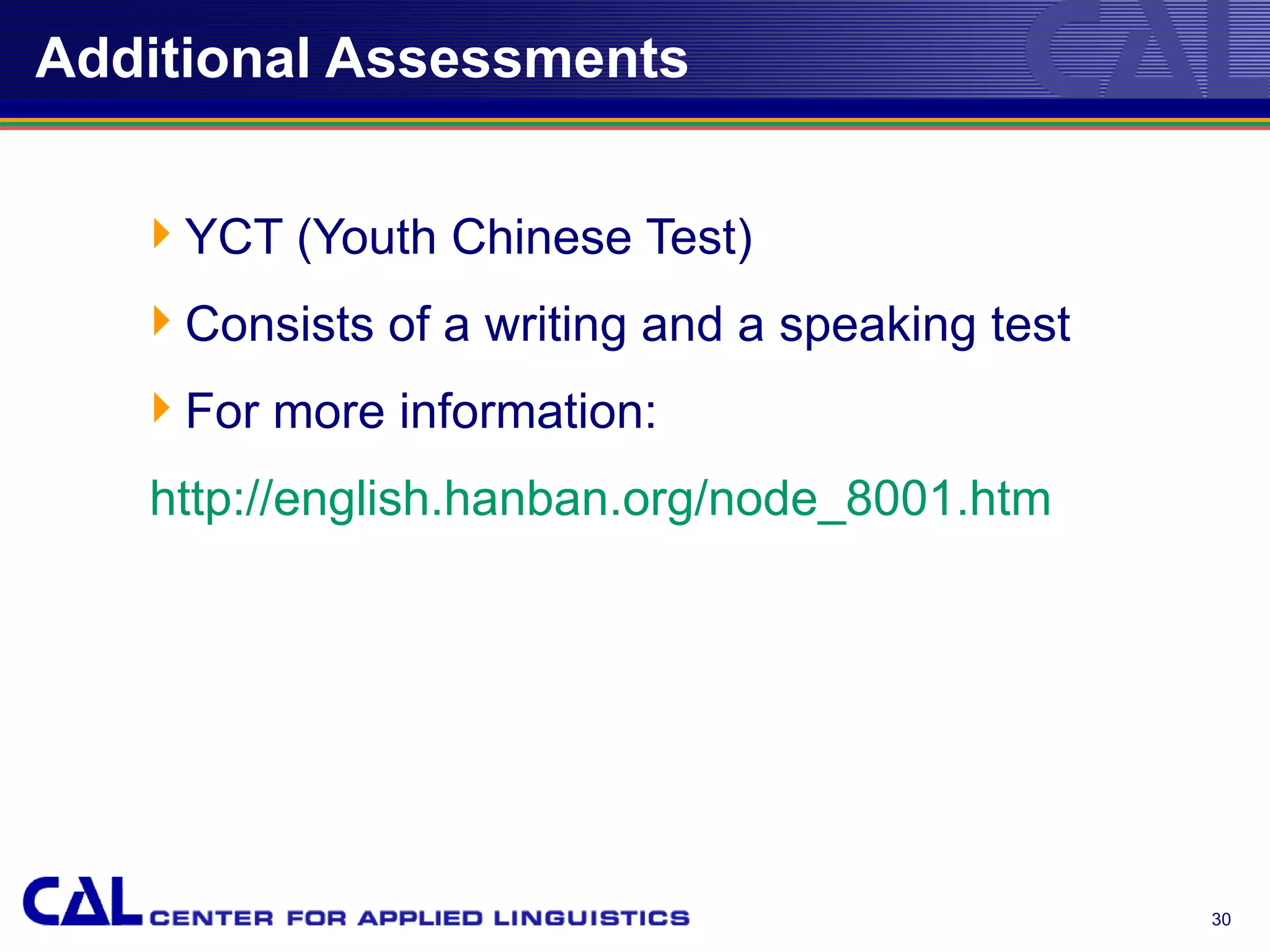 Additional Assessments


   YCT (Youth Chinese Test)
   Consists of a writing and a speaking test
   For more information:
   http://english.hanban.org/node_8001.htm




                                                30
 