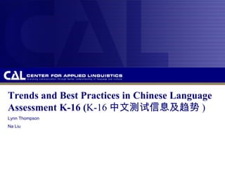 Trends and Best Practices in Chinese Language
Assessment K-16 (K-16 中文测试信息及趋势 )
Lynn Thompson
Na Liu
 