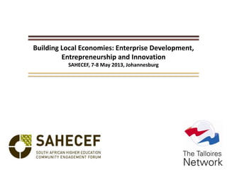 Building Local Economies: Enterprise Development,
Entrepreneurship and Innovation
SAHECEF, 7-8 May 2013, Johannesburg
 