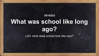 What was school like long
ago?
LA3: what does school look like now?
SS1S2U2
 