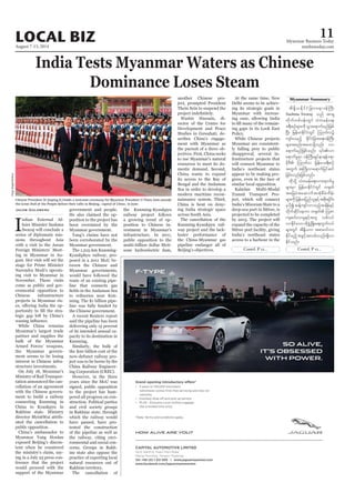 August 7-13, 2014
Myanmar Business Today
mmbiztoday.com
LOCAL BIZ 11
Myanmar Summary
Contd. P 12... Contd. P 12...
India Tests Myanmar Waters as Chinese
Dominance Loses Steam
I
ndian External Af-
fairs Minister Sushma
Swaraj will conclude a
series of diplomatic mis-
sions throughout Asia
with a visit to the Asean
Foreign Ministers’ Meet-
ing in Myanmar in Au-
gust. Her visit will set the
stage for Prime Minister
Narendra Modi’s upcom-
ing visit to Myanmar in
November. These visits
come as public and gov-
ernmental opposition to
Chinese infrastructure
projects in Myanmar ris-
-
-
tegic gap left by China’s
While China remains
Myanmar’s largest trade
partner and supplies the
bulk of the Myanmar
Armed Forces’ weapons,
the Myanmar govern-
ment seems to be losing
interest in Chinese infra-
structure investments.
On July 18, Myanmar’s
Ministry of Rail Transpor-
tation announced the can-
cellation of an agreement
with the Chinese govern-
ment to build a railway
connecting Kunming in
China to Kyaukpyu in
Rakhine state. Ministry
director MyintWai attrib-
uted the cancellation to
public opposition.
China’s ambassador to
Myanmar Yang Houlan
exposed Beijing’s discon-
tent when he countered
the ministry’s claim, say-
ing in a July 25 press con-
ference that the project
would proceed with the
support of the Myanmar
Jacob Goldberg government and people.
He also claimed the op-
position to the project has
been overstated by the
Myanmar government.
Yang’s claims have not
been corroborated by the
Myanmar government.
The 1,215-km Kunming-
Kyaukphyu railway, pro-
posed in a 2011 MoU be-
tween the Chinese and
Myanmar governments,
would have followed the
route of an existing pipe-
line that connects gas
-
ming. The $1 billion pipe-
line was fully funded by
the Chinese government.
A recent Reuters report
said the pipeline has been
delivering only 15 percent
of its intended annual ca-
pacity to its destination in
Kunming.
Similarly, the bulk of
the $20 billion cost of the
now-defunct railway pro-
ject was to be borne by the
China Railway Engineer-
ing Corporation (CREC).
However, in the three
years since the MoU was
signed, public opposition
to the project has ham-
pered all progress on con-
struction. Political parties
and civil society groups
in Rakhine state, through
which the railway would
have passed, have pro-
tested the construction
of the pipeline as well as
the railway, citing envi-
ronmental and social con-
cerns. Groups in Rakh-
ine state also oppose the
practice of exporting local
natural resources out of
Rakhine territory.
The cancellation of
the Kunming-Kyaukpyu
railway project follows
a growing trend of op-
position to Chinese in-
vestment in Myanmar’s
infrastructure. In 2011,
public opposition to the
multi-billion dollar Myit-
sone hydroelectric dam,
another Chinese pro-
ject, prompted President
Thein Sein to suspend the
Wasbir Hussain, di-
rector of the Centre for
Development and Peace
Studies in Guwahati, de-
scribes China’s engage-
ment with Myanmar as
the pursuit of a three ob-
jectives. First, China seeks
to use Myanmar’s natural
resources to meet its do-
mestic demand. Second,
China wants to expand
its access to the Bay of
Bengal and the Andaman
Sea in order to develop a
modern maritime recon-
naissance system. Third,
China is bent on deny-
ing India strategic space
across South Asia.
The cancellation of the
Kunming-Kyaukpyu rail-
way project and the lack-
luster performance of
the China-Myanmar gas
pipeline endanger all of
Beijing’s objectives.
At the same time, New
Delhi seems to be achiev-
ing its strategic goals in
Myanmar with increas-
ing ease, allowing India
-
ing gaps in its Look East
Policy.
While Chinese projects
Myanmar are consistent-
ly falling prey to public
disapproval, several in-
frastructure projects that
will connect Myanmar to
India’s northeast states
appear to be making pro-
gress, even in the face of
similar local opposition.
Kaladan Multi-Modal
Transit Transport Pro-
ject, which will connect
India’s Mizoram State to a
deep-sea port in Sittwe, is
projected to be completed
by 2015. The project will
expand the capacity of the
Sittwe port facility, giving
India’s northeast states
access to a harbour in the
Chinese President Xi Jinping (L) holds a welcome ceremony for Myanmar President U Thein Sein outside
PangXinglei/Xinhua
Sushma Swaraj onf tm&S
wdkufwpf0ef;wGif oHwrefa&;
c&D;pOfrsm;udkoGm;a&mufrnfjzpf
NyD; jrefrmEdkifiHwGif Mo*kwfvü
usif;yrnfh EdkifiHjcm;a&;0efBuD;
rsm;tpnf;ta0;odkYvnf; vm
a&mufrIrSm 0efBuD;csKyfem&ef'&m
rdk'D Mo*kwfv jrefrmc&D;pOf
twGuf tBudKvma&mufjyifqif
jcif;vnf;jzpfonf/
xdkokdY oHwrefa&;vma&mufrI
rsm;rSm jrefrmEdkifiHwGif w½kwf
tajccHtaqmufttHkpDrHudef;
rsm;udk jrefrmjynfolESifhtpdk;&ydkif;
rSydkíqefYusifvmonfhtcsdefESifh
wdkufqdkifaeum w½kwf MoZm
usqif;vmrIESifhtwl vpfvyf
vmEdkifaomxdkzGHUNzdK;a&;uGufvyf
EkdifrnfhtcGifhtvrf;vnf;&Sdvm
Edkifonf/
 