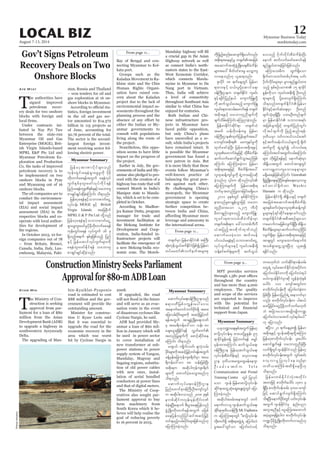 August 7-13, 2014
Myanmar Business Today
mmbiztoday.com
LOCAL BIZ 12
From page 11...
ConstructionMinistrySeeksParliament
Approvalfor$80-mADBLoan
T
he Ministry of Con-
struction is seeking
approval from par-
liament for a loan of $80
million from the Asian
Development Bank (ADB)
to upgrade a highway in
southwestern Ayeyawady
Delta.
The upgrading of Mau-
Kyaw Min bin-Kyaiklat-Pyaponis
road is estimated to cost
$88 million and the gov-
ernment will provide the
outstanding amount.
Minister for construc-
tion U Kyaw Lwin said
that it was essential to
upgrade the road for the
economic recovery in the
area which was worst
hit by Cyclone Nargis in
Myanmar Summary
Myanmar Summary
2008.
If upgraded, the road
and will serve as an evac-
uation route in the event
of disastrous cyclones like
Cyclone Nargis, he said.
ADB had provided My-
anmar a loan of $60 mil-
lion in January which will
be used in power sector
to cover installation of
new transformer at sub-
power stations in power
supply system of Yangon,
Mandalay, Magway and
Sagaing regions, substitu-
tion of old power cables
with new ones, instal-
lation of aerial bundled
conductors at power lines
and that of digital meters.
The Ministry of Coop-
eratives also sought par-
liament approval to buy
farm machinery from
South Korea which it be-
lieves will help realise the
goal of reducing poverty
to 16 percent in 2015.
Gov’t Signs Petroleum
Recovery Deals on Two
Onshore Blocks
T
he authorities have
signed improved
petroleum recov-
ery deals for two onshore
blocks with foreign and
Under contracts ini-
tiated in Nay Pyi Taw
between the state-run
Myanmar Oil and Gas
Enterprise (MOGE), Brit-
ish Virgin Islands-based
MPRL E&P Pte Ltd and
Myanmar Petroleum Ex-
ploration and Production
Co, the tasks of improved
petroleum recovery is to
be implemented on two
onshore blocks in Pyay
and Myanaung out of 16
onshore blocks.
The oil companies are to
conduct the environmen-
tal impact assessment
(EIA) and social impact
assessment (SIA) in the
respective blocks and co-
operate with local author-
ities for development of
the regions.
In October 2013, 10 for-
eign companies out of 78
– from Britain, Brunei,
Canada, India, Italy, Lux-
embourg, Malaysia, Paki-
Aye Myat stan, Russia and Thailand
– won tenders for oil and
gas exploration at 16 on-
shore blocks in Myanmar.
-
tistics, foreign investment
in the oil and gas sec-
tor amounted to $14.372
billion in 115 projects as
of June, accounting for
30.76 percent of the total.
The sector is the second-
largest foreign invest-
ment receiving sector fol-
lowing electric power.
Myanmar Summary
aqmufvkyfa&;0efBuD;Xmeonf
{&m0wDjrpf0uRef;ay:a'o
taemufawmifbufydkif;&Sd ta0;
ajy;vrf;ydkif;rsm;udk tqifhjr§ifhwif
&eftwGuf tm&SzGHUNzdK;a&;bPf
rS tar&duefa':vm oef; 80
acs;aiG&&SdEkdif&ef vTwfawmf
twnfjyKcsufudk apmifhqdkif;ae
aMumif; od&onf/
rtlyif? usKdufvwf? zsmyHkvrf;
ydkif;rsm;udktqifhjr§ifhwif&eftwGuf
cefYrSef;ajcukefusp&dwfrSm tar
&duefa':vm 88 oef;jzpfNyD;
tpdk;&u tqdkygukefusp&dwf
rsm;udk axmufyHhay;oGm;rnf[k
od&onf/
aqmufvkyfa&;0efBuD;Xme
jynfaxmifpk0efBuD;OD;ausmfvGif
u tqdkyga'oonf 2008 ckESpf
em*pfqdkifuvkef;rkefwdkif;'Pf
cHcJh&NyD;aemuf pD;yGm;a&;jyefvnf
zGHUNzdK;wdk;wuf&eftwGuf rjzpf
raejyefvnfjyifqiftqifhjr§ifh
wif&rnfhvrf;ydkif;rsm;jzpfonf[k
ajymMum;cJhonf/
jrefrmhtmPmydkifrsm;onf
ukef;wGif;a&eH&SmazGrIudk ydkrdk
wdk;wufap&eftwGuf a&eHvkyf
uGufESpfckwl;azmfvkyfudkif&ef
jynfya&eHukrÜPDESpfckESifhoabmwl
pmcsKyfcsKyfqdkcJhaMumif; od&onf/
jrefrmha&eHESifhobm0"mwfaiGU
vkyfief; MOGE ESifh British
Virgin Islands tajcpdkuf
MPRLE & P Pte Ltd wdkYonf
jrefrmha&eHESifhobm0"mwfaiGU
&SmazGwl;azmfrIydkrdkwdk;wufap&ef
ukef;wGif;a&eH vkyfuGuf 16 ck
&Sdonfhteuf ESpfckjzpfonfh jynf
ESifh jrefatmifvkyfuGufrsm;udk
a&eHwl;azmfEdkif&ef oabmwl
pmcsKyfcsKyfqdkcJhonf/
Bay of Bengal and con-
necting Myanmar to Kol-
kata port.
Groups such as the
Kaladan Movement in Ra-
khine state and the Chin
Human Rights Organi-
zation have raised con-
cern about the Kaladan
project due to the lack of
environmental impact as-
sessments throughout the
planning process and the
either the Indian or My-
anmar governments to
consult with populations
living along the route of
the project.
Nonetheless, this oppo-
sition seems to have little
impact on the progress of
the project.
Earlier in July, the gov-
ernments of India and My-
anmar also pledged to pro-
ceed with the creation of a
highway bus route that will
connect Moreh in India’s
Manipur state to Manda-
lay, which is set to be com-
pleted in October.
According to Madhur-
jya Kamar Dutta, program
manager for trade and
investment facilitation at
the Mekong Institute for
Development and Coop-
eration, India-funded in-
frastructure projects will
facilitate the emergence of
a new Mekong-India eco-
nomic zone. The Moreh-
a crucial gap in the Asian
Highway network as well
as connect India’s north-
eastern states to the East-
West Economic Corridor,
which connects Mawla-
myine in Myanmar to Da
Nang port in Vietnam.
Thus, India will achieve
a level of connectivity
throughout Southeast Asia
similar to what China has
enjoyed for centuries.
Both Indian and Chi-
nese infrastructure pro-
jects in Myanmar have
faced public opposition,
but only China’s plans
have unravelled as a re-
sult, while India’s projects
have remained intact. It
is possible the Myanmar
government has found a
new patron in Asia. But
it is more likely that these
events follow Myanmar’s
well-known practice of
balancing the great pow-
ers against each other.
By challenging China’s
monopoly, the Myanmar
government is opening
strategic space to create
further competition be-
tween India and China,
leverage and autonomy in
the international arena.
From page 11...
From page 9...
MPT provides services
throughout the country
and has more than 4,000
employees. The quality
and scope of the services
are expected to improve
with the potential for
support from Japan.
,ckb@ma&;ESpftwGufjrefrmh
pmydkYvkyfief;rS pmay;ydkYrIEIef; 95
&mcdkifEIef;cefY jrifhwuf&ef arQmf
rSef;xm;aMumif; qufoG,fa&;
0efBuD;Xme jrefrmhqufoG,fa&;
vkyfief;pDrHudef;ESifh avhvma&;
Xme 'kwd,taxGaxGrefae*sm
OD; c rf; a tmif u T e l e
Communication and Postal
Training Centre wGif jyKvkyf
aom *syef-jrefrmpmydkYvkyfief;
qdkif&mawGUqHkaqG;aEG;yGJwGif ajym
Mum;cJhonf/
tqdkygtcrf;tem;wGif wuf
a&mufvmol *syefqufoG,fa&;
qdkif&m'kwd,0efBuD; Mr.Fujikawa
u ajymMum;&mwGif ]]pmydkYvkyfief;
wdk;wufzdkY tpdk;&tzGJU&JU ajymif;vJ
rItay:wGifom ajymif;vJoifh
wmr[kwfbJ oufqdkif&m0efxrf;
awG&JU vkyfaqmifEdkifwJhtydkif;u
ajymif;vJEdkifwmudk ajymif;vJ&yg
r,f/*syefEdkifiHrSmqdk vGefcJhwJhESpf
aygif; 100 ausmftwGif;u
pmwdkufvkyfief;udk ajymif;vJcJhwm
jzpfNyD; jrefrmjynf&JUtem*wfrSm
vnf; pmwdkufvkyfief;u ygq,f
ay;ydkYjcif;?aiGydkYzdkYoufoufr[kwf
bJ tjcm;aomtrsKd;rsKd;u@
ajymif;vJvmatmifvkyf&ygr,f}}
[k ajymonf/
{NyDv 21 &ufaeYrSpí jrefrm
tpdk;&ESifh *syeftpdk;&wdkYtMum;
jrefrmhpmwdkufvkyfief; yl;aygif;
aqmif&Guf&ef oabmwlnDcJhNyD;
vuf&SdwGif*syefEdkifiHonf jrefrmh
pmwdkufvkyfief;twGuf uGif;qif;
avhvmrI jyKvkyfaeonfrSm
wwd,tBudrftxd&SdaeNyD[k
od&onf/
jrefrmwpfEdkifiHvHk;twkdif;
twmjzifh pmwdkufaygif; 1381 ck
&SdNyD; pmwdkuf0efxrf; 4000 ausmf
jzifh aqmif&Gufvsuf&SdaMumif;
od&NyD;aemufydkkif;wGif ,if;vkyfief;
twGuf *syefEdkifiHrS enf;ynm
tultnDESifh aiGaMu;taxmuf
tyHhrsm;&&SdcJhygu pmwdkufvkyfief;
u@ydkrdkzGHUNzdK;wdk;wufvmrnf[k
od&onf/
SherpaHossainy
w½kwfrSm jrefrmEdkifiH tBuD;
qHk;ukefoG,fzufEdkifiHjzpfíjrefrm
wyfrawmfvufeuftrsm;pk
udkjznfhqnf;ay;vsuf&Sdaomfvnf;
tpdk;&taeESifhrl w½kwftajccH
taqmufttHkzGHUNzdK;a&;pDrHudef;
rsm;tay: pdwf0ifpm;rI avsmhus
vmaeonf[k ,lq&onf/
Zlvdkif 18 &ufaeYwGif jrefrm
&xm;ESifh o,f,lydkYaqmifa&;
0efBuD;Xmeu w½kwfEdkifiH ulrif;
ESifh&cdkifjynfe,f ausmufjzLwdkY
udk qufoG,fay;rnfh ausmufjzL
ulrif;&xm;vrf;azmuf&ef w½kwf
tpdk;&ESifh oabmwlnDcsufudk
zsufodrf;aMumif;aMunmcJhonf/
jrefrmEdkifiHqdkif&m w½kwfoH
trwf ,ef[dkvefurl jrefrm
0efBuD;Xmexkwfjyefcsuftay:
ab*sif;tpdk;& rauseyfrIudk
xkwfazmfcJhNyD; jrefrmtpdk;&ESifh
vlxkaxmufcHrIjzifh xdkpDrHudef;
qufvufaqmif&GufoGm;rnfjzpf
aMumif; ajymMum;cJhum jrefrm
tpdk;&taejzifh pDrHudef;tay:
vlxkqefYusifrIudk csJUum;ajymqdk
ajymMum;csufudk jrefrmtpdk;&
bufrStwnfjyKxm;jcif;r&Sday/
2011 ckESpfwGif ESpfEdkifiHMum;
em;vnfrIpmcRefvTmjzifh oabm
wlnDxm;aom 1ç215 uDvdk
rDwm&Snfvsm;onfh ausmufjzL-
ulrif;&xm;vrf;pDrHudef;rSm
w½kwftpdk;&u a':vmwpfbDvD
,Htjynfht0pdkufxkwfwnf
aqmufay;cJhaom tuf'ref
yifv,fa&eHESifhobm0"mwfaiGU
vkyfuGufrsm;ESifh ulrif;teD;&Sd
oefYpifpuf½Hkrsm;udk qufoG,f
ay;onfh ydkufvdkif;pDrHudef;NyD;
aemuf qufvufazmfaqmif&ef
&nf&G,fxm;cJhjcif;jzpfonf/
rMumao;rDu xGuf&Sdaom
½dkufwmowif;wpfyk'ft& ,if;
ydkufvdkif;rsm;rSm rlv&nf&G,fxm;
onfh ESpfpOfyrmP 15 &mcdkif
EIef;udkom ulrif;teD;&Sd OD;wnf
&mrsm;odkY ydkYay;vsuf&SdaMumif;
od&onf/w½kwfEdkifiH jrefrm
EdkifiHESifhqufqHa&;rSm OD;wnf
csufoHk;ck&SdNyD; yxrOD;wnfcsuf
rSm jrefrmEdkifiH obm0t&if;
tjrpfrsm;jzifh w½kwfjynfwGif;
vdktyfcsufudk jznfhqnf;&ef?
'kwd,rSm b*Fvm;yifv,fatmf
ESifhtuf'refyifv,frsm;odkY csdwf
qufrIudk csJUxGifí yifv,fa&
aMumif;t0iftxGufvrf;aMumif;
rsm; wdk;jr§ifh&efESifh aemufqHk;rSm
r[mAsL[musaomae&mrsm;
r&Sdap&efjzpfaMumif; Guwahati
&SdzGHUNzdK;a&;ESifhNidrf;csrf;a&;avhvmrI
pifwm 'g ½dkuf wm Wasbir
Hussain u qdkonf/
tajccHtaqmufttHkpDrHudef;
rsm;ESpfzufvHk;rSmvlxkqefYusif
rIrsm;ESifh&ifqdkifae&aomfvnf;
w½kwfEdkifiHtpDtpOfrsm;om
pDrHudef;rsm;rSmqufvufwnfNidrf
vsuf&Sd&m jrefrmtpdk;&taejzifh
tm&SwGif ausmaxmufaemufcH
topf&SmawGUoGm;NyD[k ,lqí
&Edkifonf/
 