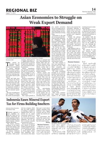 August 7-13, 2014
Myanmar Business Today
mmbiztoday.com
REGIONAL BIZ 14
Asian Economies to Struggle on
Weak Export Demand
T
he outlook for
emerging Asia has
dimmed further
this year on weak demand
for exports, although
growth in India is expect-
ed to accelerate into 2015
even as China is held back
in part by a slowing prop-
erty market, Reuters polls
showed.
China and India have
been stung by the West’s
slow recovery from the
Great Recession and, add-
ing to the problem, both
countries have struggled
to implement reforms at
home to boost productiv-
ity and consumer spend-
ing.
But signs of stabilization
have emerged in China,
the world’s second-largest
I
ndonesia approved a
new regulation eas-
ing the export tax on
mineral concentrates for
miners planning to build a
smelter in Southeast Asia’s
regulation on the export
tax has been signed,” said
Deputy Finance Minister
Bambang Brodjonegoro.
In January, Indonesia
imposed an escalating
tax policy, which penal-
Sumanta Dey
Adriana Nina Kusuma
and Randy Fabi
economy, which grew by
a slightly-faster-than-ex-
pected annual 7.5 percent
in April-June, thanks to a
raft of government stimu-
lus measures.
Chinese manufactur-
ing expanded at its fast-
est pace in 18 months in
July, according to a pre-
liminary HSBC survey of
purchasing managers on
July 24.
However, economists in
the Reuters survey con-
ducted from July 17-23
were wary about pushing
growth forecasts much
higher. They now expect
the Chinese economy to
grow 7.4 percent in 2014,
a modest increase from
the 7.3 percent predicted
in April, according to 44
respondents.
They expect growth to
slow to 7.2 percent next
year. That underlines the
-
ernment stimulus meas-
ures have had so far and
property market slump
could worsen and hurt the
broader economy.
Chinese exports rose
7.2 percent in June from
a year before, lower than
expected. They were up
only about 0.9 percent in
with a year earlier, com-
pared with year-on-year
growth of close to 10 per-
cent in January to June
2013.
“The mini-stimulus
measures have helped
to support growth in the
second quarter but we
see some downside risks
stemming from a prop-
erty market correction
due to oversupply and un-
certain external demand,”
said Jian Chang, an econ-
omist at Barclays in Hong
Kong.
Economists in the poll
also cut 2014 growth fore-
casts for India, Indonesia,
the Philippines, South
Korea and Thailand while
Australia and Malaysia
were predicted to expand
at a slightly faster pace.
The forecast for Thai-
land was cut the most
after months of political
turmoil that led to a mili-
tary coup in May, as well
as the continuing weak-
ness of exports. Its econo-
my is expected to grow by
just 1.8 percent in 2014,
down from the 2.6 per-
cent forecast in April.
The Thai economy is
then seen expanding 4.0
percent next year. Most
other economies are
also expected to perform
slightly better in 2015.
For India, economists
penciled in 5.3 percent
-
cal year, down from the
5.5 percent seen in April.
For now, they fail to
share the enthusiasm of
investors for the new gov-
ernment of Prime Minis-
ter Narendra Modi. His
landslide election win two
months ago has helped
send Mumbai’s Sensex in-
dex up more than 24 per-
cent this year.
Most Asian countries
have begun increasing
exports to the United
States as its economy has
rebounded following a
dismal start to 2014 but
orders to the euro zone,
China and regional trade
partners have stagnated
or slipped.
“Despite the pick-up
in exports to the U.S.,
emerging market ship-
ments excluding those
from China have yet to
rise broadly,” said David
Hensley, an economist at
JP Morgan.
-
gion has limited the scope
for any easing in mon-
etary policy and almost
all major central banks
in the region are likely to
hold interest rates steady
until the end of next year,
resisting pressure to stim-
ulate demand.
Only the Bank of Korea
is expected to cut its base
rate, by 25 basis points to
2.25 percent sometime in
the third quarter.
In contrast, both the
Federal Reserve and the
Bank of England are ex-
pected to raise interest
rates by the middle of
next year, although the
-
tion there could delay any
move.
The outlook for Asia
was, however, better
than for Latin American
economies, where Brazil
is seen managing just 1.1
percent growth this year.
Reuters
Indonesia Eases Mineral Export
Tax for Firms Building Smelters
ised any company which
had not made progress
on building a smelter by
slapping them with a 25
percent tax on copper
concentrate exports or a
20 percent tax on lead,
zinc, iron and manganese
shipments. The tax was
due to increase annually
to 60 percent in 2017.
The tax was intended to
force miners to develop
smelters and mineral pro-
cessing facilities and part
of a government push
to derive bigger returns
from Indonesia’s min-
eral resources. But rather
than pay it, most miners
stopped exporting from
Southeast Asia’s biggest
economy and one of the
world’s top mineral pro-
ducers.
The government also
banned the export of un-
processed ore, and that
ban will remain in place.
Reuters
Myanmar Summary
Myanmar Summary
Bloomberg
Joko Widodo, Indonesia’s president-elect.
Bloomberg
2015 ckESpfwGif ydkít&Sdef&vm
rnfjzpfaomfvnf; w½kwfEdkifiH
pD;yGm;a&;rSm tdrfNcHajraps;uGuf
t&Sdeft[kefusqif;vmrIaMumifh
zGHUNzdK;rIwefYaeNyD; ydkYukef0,fvdktm;
rSmvnf; usqif;vmjcif;aMumifh
ay:xGef;ptm&SpD;yGm;a&;tvm;
tvmrSm arS;rSdefaevsuf&Sdonf/
taemufEdkifiHrsm;rSm r[m
pD;yGm;a&;usqif;rIrS jyefvnf
aES;auG;pGm em;vefxlaecsdefjzpf
rsm;tm; xdcdkufrIrsm;&SdNyD; ESpfEdkifiH
vHk;onf jynfwGif;xkwfvkyfrIESifh
pm;oHk;olaiGaMu;oHk;pGJrIrsm;udk
jr§ifhwif&ef jynfwGif;wGif jyKjyif
ajymif;vJrIrsm; azmfaqmifvsuf
&Sdonf/
odkY&mwGif urÇmh'kwd,tBuD;
qHk; pD;yGm;a&;&Sdaom w½kwfEdkifiH
rSm {NyDrS ZGefvtwGif; arQmfvifh
xm;onfxuf jrefqefaom
7 'or 5 &mcdkifEIef;jzifh zGHUNzdK;
cJhí wnfNidrfrI&vmrnfhvu©Pm
rsm; ay:xGufvmvsuf&Sdonf/
w½kwfukefxkwfvkyfa&;us,fjyefY
rIrSm ZlvdkifvtwGif;wGif 18v
twGif; tjrefqHk;EIef;odkY a&muf&Sd
vmonf/odkY&mwGif vmrnfhESpf
wGif w½kwfpD;yGm;a&;rSm 7 'or
2 &mcdkifEIef;odkY jyefvnfusqif;
oGm;rnf[k pD;yGm;a&;ynm&Sifrsm;
u cefYrSef;xm;onf/tpdk;&
wGef;tm;ay;rIenf;vrf;rsm;rSm
tuefYtowf&SdaMumif; ,if;cefY
rSef;csufu rD;armif;xdk;jyxm;
onf/
tif'dkeD;&Sm;EdkifiHwGifowåKt&nf
usKdpuf½Hkrsm;wnfaxmifvdkaom
owåKwl;azmfa&;vkyfief;&Sifrsm;
twGufowåK½dkif;oefYydkYukefcGefudk
avQmhcsay;onfh pnf;rsOf;opf
wpfckudk tpdk;&u cGifhjyKvdkuf
aMumif; b@ma&;0efBuD;Xme
t&m&SdwpfOD;u Zlvdkif 25 wGif
ajymMum;onf/
Zefe0g&DvwGif;wGifrl tif'dkeD;
&Sm;tpdk;&onf tcGefEIef;wdk;jr§ifh
owfrSwfonfh rl0g'rsm;csrSwfcJh
NyD;owåK&nfusKdpuf½Hkwnfaqmuf
&mwGifqufvufwdk;wufaqmif
&GufrIr&SdonfhukrÜPDrsm;tm;
aMu;eDwifydkYrItwGuf 25 &mckdif
EIef; tcGef odkYr[kwf cJ? oGyf? oH
ESifhref*edowåKj'yfpifrsm;twGuf
20&mcdkifEIef;tcGef'PfaMu;rsm;
owfrSwfcJhonf/xdktcGefEIef;xm;
udk 2017 txd ESpfpOf 60 &mcdkif
EIef;wdk;jr§ifhoGm;&efvnf; owf
rSwfcJhonf/
 